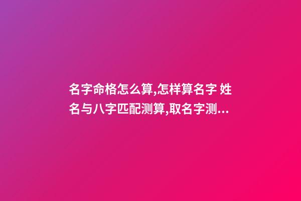名字命格怎么算,怎样算名字 姓名与八字匹配测算,取名字测试打分-第1张-观点-玄机派